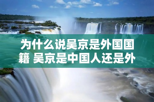 为什么说吴京是外国国籍 吴京是中国人还是外国的人