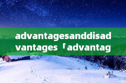 advantagesanddisadvantages「advantagesanddisadvantages翻译」 advantagesanddisadvantages「advantagesanddisadvantages翻译」