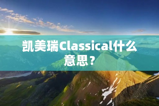 凯美瑞Classical什么意思? 凯美瑞Classical什么意思?