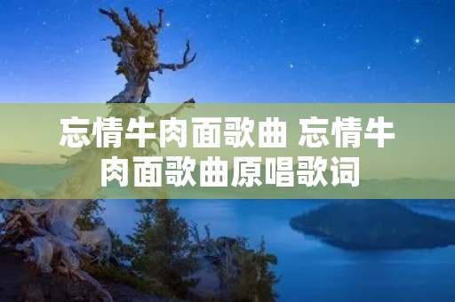 忘情牛肉面歌曲 忘情牛肉面歌曲原唱歌词