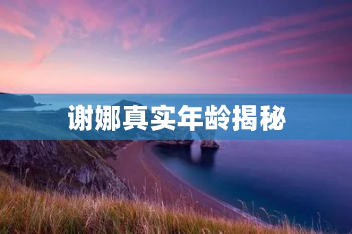 谢娜真实年龄揭秘：一个不老的女神