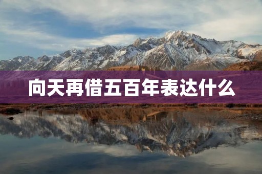 向天再借五百年表达什么 向天再借五百年表达什么