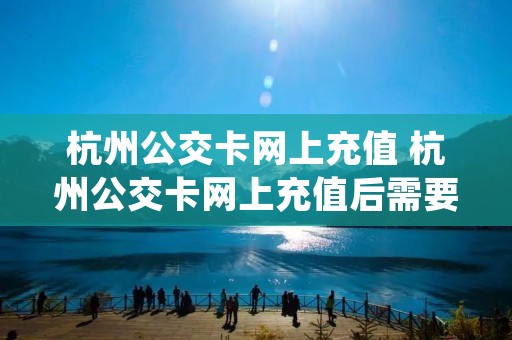 杭州公交卡网上充值 杭州公交卡网上充值后需要补登吗 杭州公交卡网上充值 杭州公交卡网上充值后需要补登吗