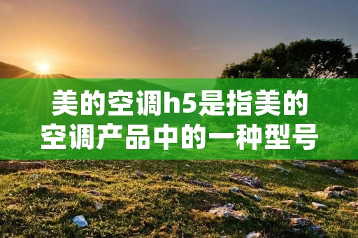 美的空调h5是指美的空调产品中的一种型号或系列。它是美的公司基于市场需求和技术创新推出的一款空调产品。美的作为一家知名的家电制造商,一直致力于提供高品质、高性能的空调产品,满足消费者对于舒适、节能的需求。 美的空调h5是指美的空调产品中的一种型号或系列。它是美的公司基于市场需求和技术创新推出的一款空调产品。美的作为一家知名的家电制造商,一直致力于提供高品质、高性能的空调产品,满足消费者对于舒适、节能的需求。