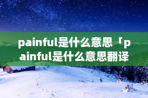 painful是什么意思「painful是什么意思翻译成中文」