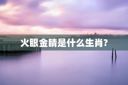 火眼金睛是什么生肖? 火眼金睛是什么生肖?