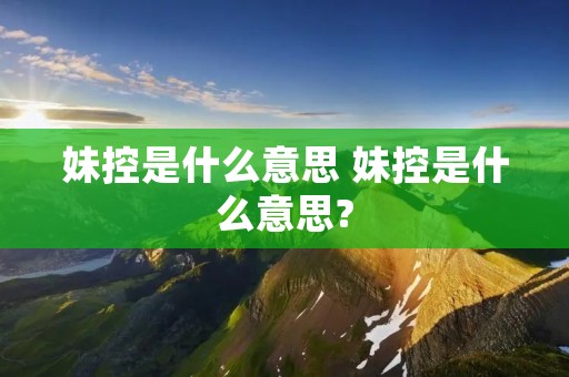 妹控是什么意思 妹控是什么意思? 妹控是什么意思 妹控是什么意思?