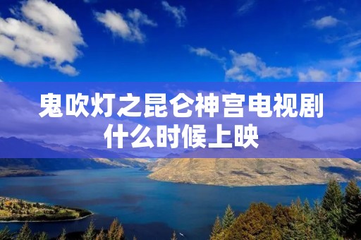 鬼吹灯之昆仑神宫电视剧什么时候上映