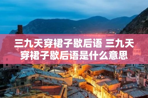 三九天穿裙子歇后语 三九天穿裙子歇后语是什么意思 三九天穿裙子歇后语 三九天穿裙子歇后语是什么意思