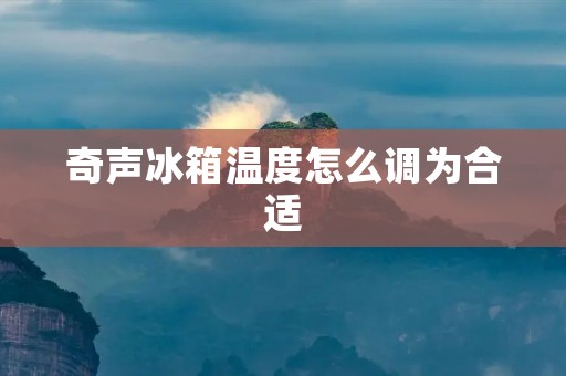 奇声冰箱温度怎么调为合适：详细解析与调整技巧