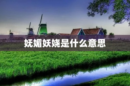 妩媚妖娆是什么意思 妩媚妖娆是什么意思