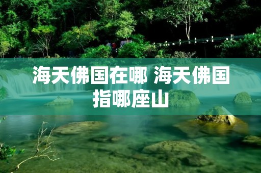 海天佛国在哪 海天佛国指哪座山