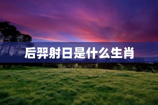 后羿射日是什么生肖 后羿射日是什么生肖
