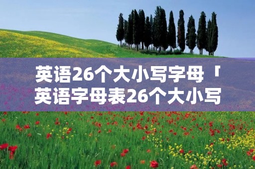 英语26个大小写字母「英语字母表26个大小写」 英语26个大小写字母「英语字母表26个大小写」