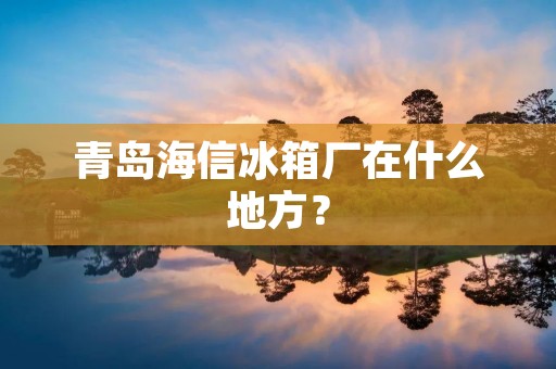 青岛海信冰箱厂在什么地方？