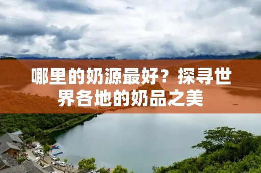 哪里的奶源最好？探寻世界各地的奶品之美
