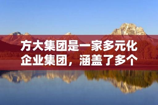 方大集团是一家多元化企业集团,涵盖了多个领域的业务,包括建材、化工、能源、金融等。集团总部位于中国四川成都,是中国最大的水泥生产企业之一,也是世界上最大的水泥生产企业之一。 方大集团是一家多元化企业集团,涵盖了多个领域的业务,包括建材、化工、能源、金融等。集团总部位于中国四川成都,是中国最大的水泥生产企业之一,也是世界上最大的水泥生产企业之一。
