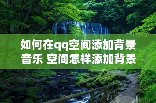 如何在qq空间添加背景音乐 空间怎样添加背景音乐 如何在qq空间添加背景音乐 空间怎样添加背景音乐