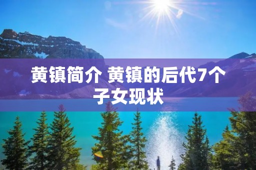 黄镇简介 黄镇的后代7个子女现状