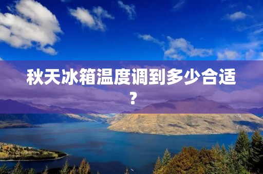 秋天冰箱温度调到多少合适? 秋天冰箱温度调到多少合适?