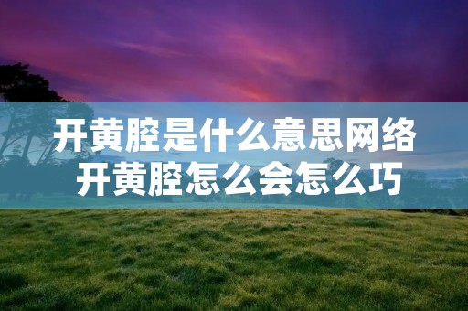 开黄腔是什么意思网络 开黄腔怎么会怎么巧妙回应
