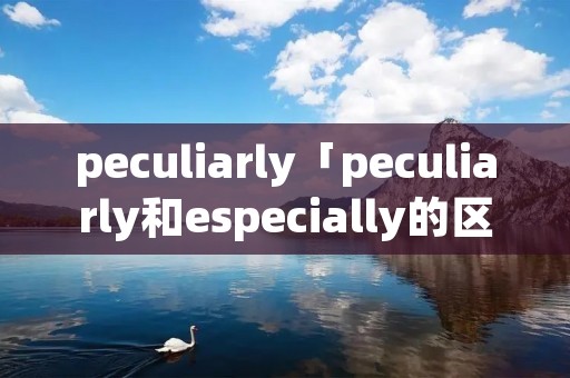 peculiarly「peculiarly和especially的区别」 peculiarly「peculiarly和especially的区别」