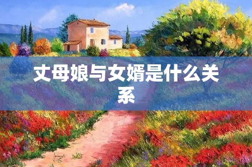 丈母娘与女婿是什么关系 丈母娘与女婿是什么关系