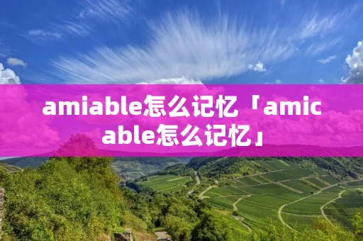 amiable怎么记忆「amicable怎么记忆」 amiable怎么记忆「amicable怎么记忆」