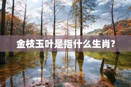金枝玉叶是指什么生肖? 金枝玉叶是指什么生肖?