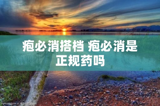 疱必消搭档 疱必消是正规药吗 疱必消搭档 疱必消是正规药吗