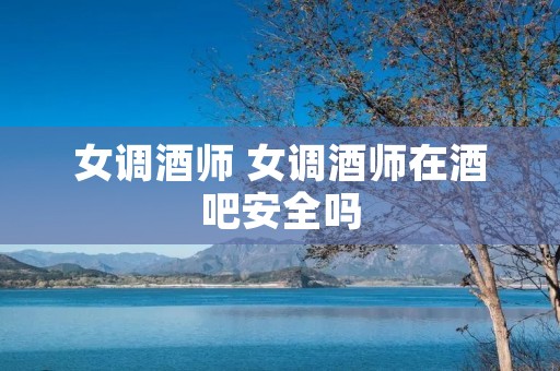女调酒师 女调酒师在酒吧安全吗 女调酒师 女调酒师在酒吧安全吗