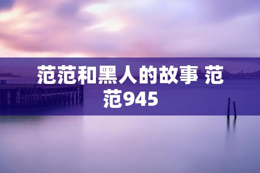 范范和黑人的故事 范范945