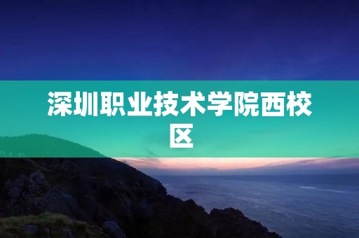 深圳职业技术学院西校区:打造现代化职业教育新高地 深圳职业技术学院西校区:打造现代化职业教育新高地