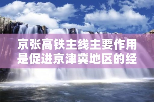 京张高铁主线主要作用是促进京津冀地区的经济发展和交通便利化。京津冀地区是中国经济发展最为活跃的地区之一，而京张高铁作为连接北京和河北省张家口市的重要交通枢纽，将进一步加强京津冀地区的联系和互动，推动经济的繁荣和区域协调发展。