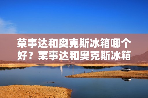 荣事达和奥克斯冰箱哪个好?荣事达和奥克斯冰箱如何选择? 荣事达和奥克斯冰箱哪个好?荣事达和奥克斯冰箱如何选择?