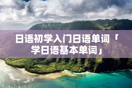 日语初学入门日语单词「学日语基本单词」