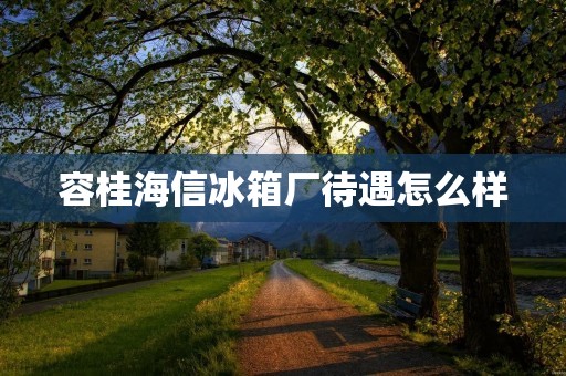 容桂海信冰箱厂待遇怎么样 容桂海信冰箱厂待遇怎么样