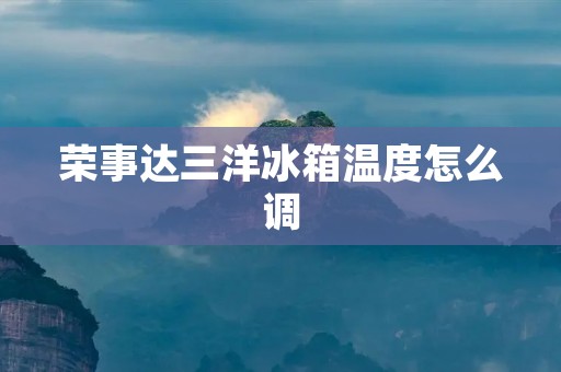 荣事达三洋冰箱温度怎么调:详细解析 荣事达三洋冰箱温度怎么调:详细解析