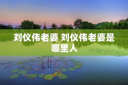 刘仪伟老婆 刘仪伟老婆是哪里人