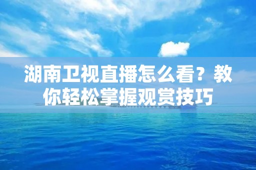 湖南卫视直播怎么看?教你轻松掌握观赏技巧 湖南卫视直播怎么看?教你轻松掌握观赏技巧