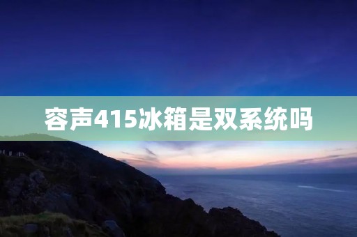 容声415冰箱是双系统吗：详细解析