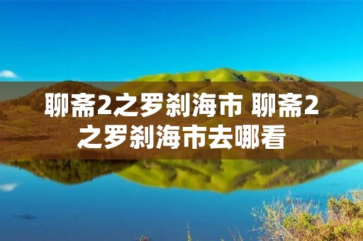聊斋2之罗刹海市 聊斋2之罗刹海市去哪看