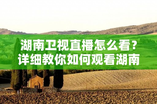 湖南卫视直播怎么看?详细教你如何观看湖南卫视直播! 湖南卫视直播怎么看?详细教你如何观看湖南卫视直播!
