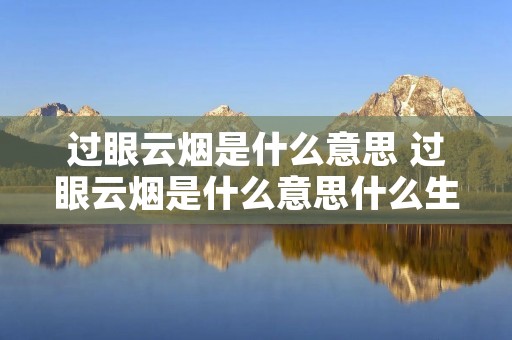 过眼云烟是什么意思 过眼云烟是什么意思什么生肖