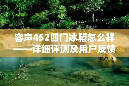 容声452四门冰箱怎么样——详细评测及用户反馈
