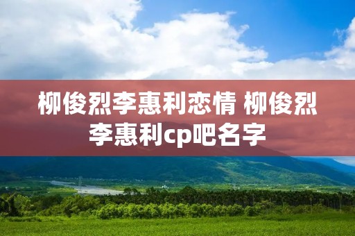 柳俊烈李惠利恋情 柳俊烈李惠利cp吧名字
