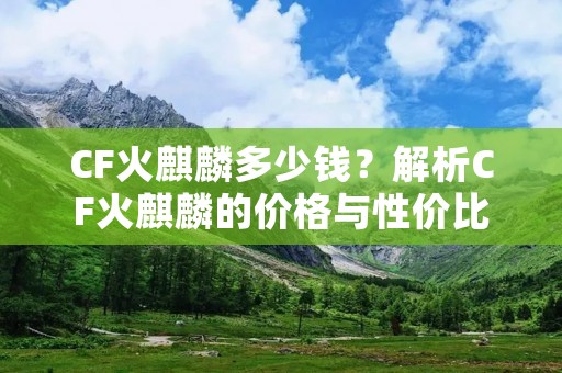 CF火麒麟多少钱?解析CF火麒麟的价格与性价比 CF火麒麟多少钱?解析CF火麒麟的价格与性价比