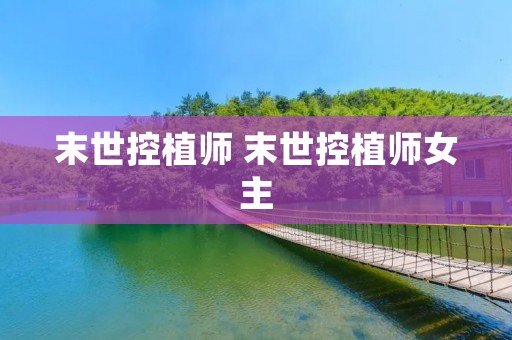 末世控植师 末世控植师女主 末世控植师 末世控植师女主