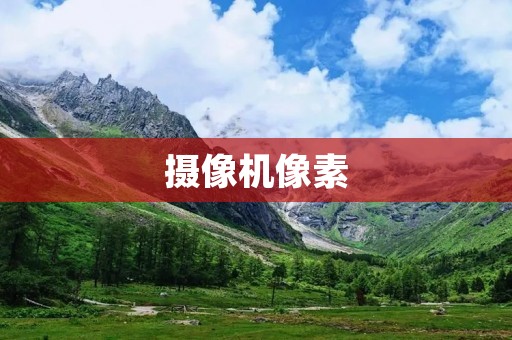摄像机像素：选择合适像素的摄像机，记录每一个精彩瞬间