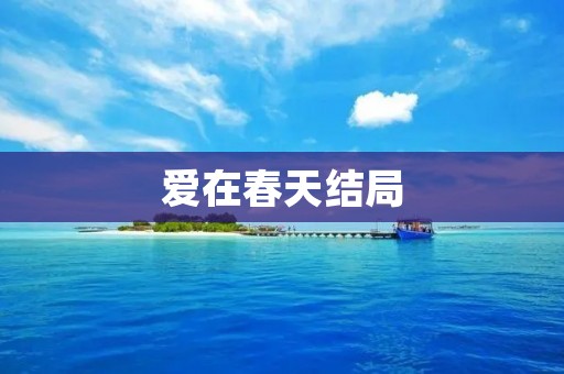 爱在春天结局:那个温暖而令人动容的时刻 爱在春天结局:那个温暖而令人动容的时刻